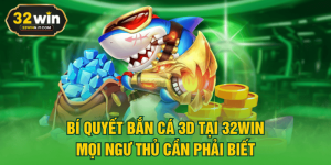 Bí Quyết Bắn Cá 3D Tại 32WIN Mọi Ngư Thủ Cần Phải Biết